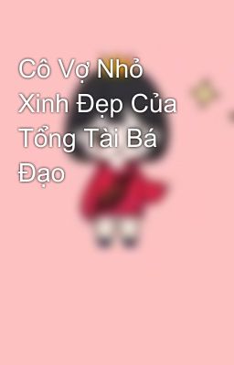 Cô Vợ Nhỏ Xinh Đẹp Của Tổng Tài Bá Đạo