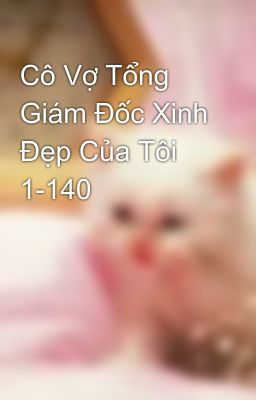 Cô Vợ Tổng Giám Đốc Xinh Đẹp Của Tôi 1-140