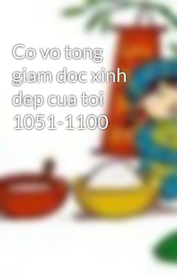 Co vo tong giam doc xinh dep cua toi 1051-1100