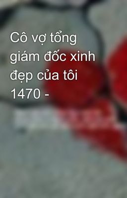 Cô vợ tổng giám đốc xinh đẹp của tôi 1470 -