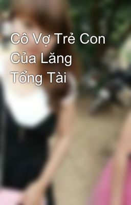 Cô Vợ Trẻ Con Của Lăng Tổng Tài