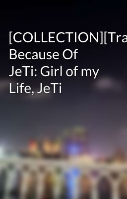 [COLLECTION][Trans] Because Of JeTi: Girl of my Life, JeTi