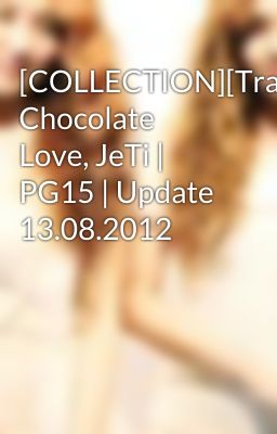 [COLLECTION][Trans] Chocolate Love, JeTi | PG15 | Update 13.08.2012