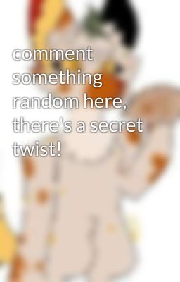 comment something random here, there's a secret twist!