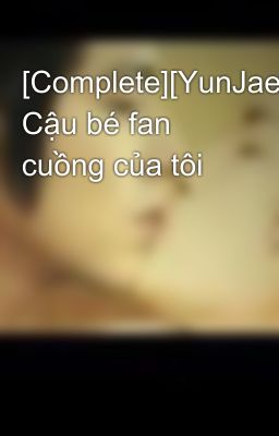 [Complete][YunJae] Cậu bé fan cuồng của tôi