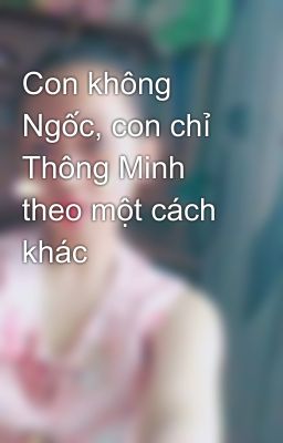 Con không Ngốc, con chỉ Thông Minh theo một cách khác