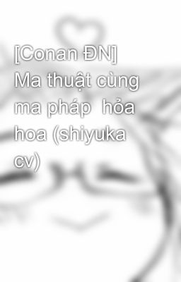 [Conan ĐN] Ma thuật cùng ma pháp  hỏa hoa (shiyuka cv)