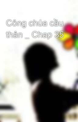 Công chúa cầu thân _ Chap 35