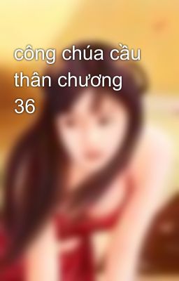 công chúa cầu thân chương 36