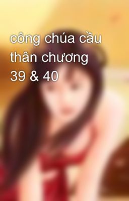 công chúa cầu thân chương 39 & 40