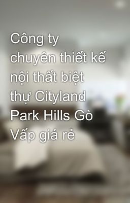 Công ty chuyên thiết kế nội thất biệt thự Cityland Park Hills Gò Vấp giá rẻ