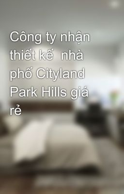 Công ty nhận thiết kế  nhà phố Cityland Park Hills giá rẻ