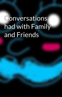 Conversations had with Family and Friends