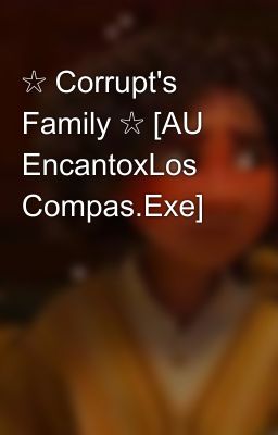 ☆ Corrupt's Family ☆ [AU EncantoxLos Compas.Exe]