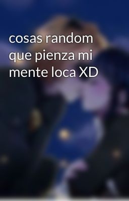 cosas random que pienza mi mente loca XD