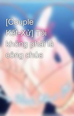 [Couple Kết-Xử] Tôi không phải là công chúa