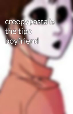 creepypasta is the tipo boyfriend