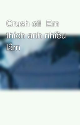 Crush ơi!  Em thích anh nhiều lắm