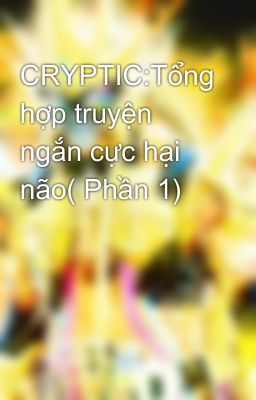 CRYPTIC:Tổng hợp truyện ngắn cực hại não( Phần 1)