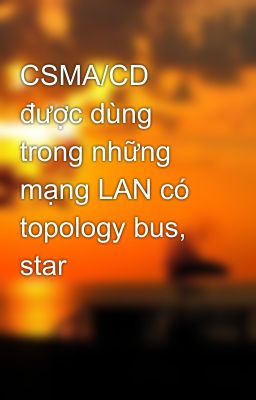 CSMA/CD được dùng trong những mạng LAN có topology bus, star