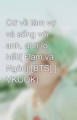 Cứ về làm vợ và sống với anh, anh lo hết![ Đam và Ngôn] [BTS] [ VKOOK]