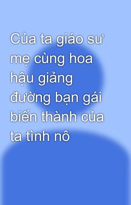 Của ta giáo sư mẹ cùng hoa hậu giảng đường bạn gái biến thành của ta tình nô