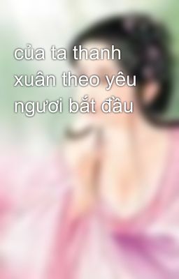 của ta thanh xuân theo yêu ngươi bắt đầu