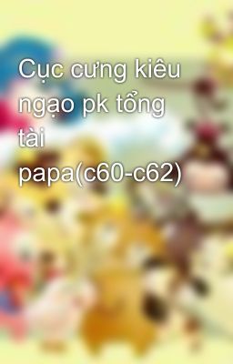 Cục cưng kiêu ngạo pk tổng tài papa(c60-c62)