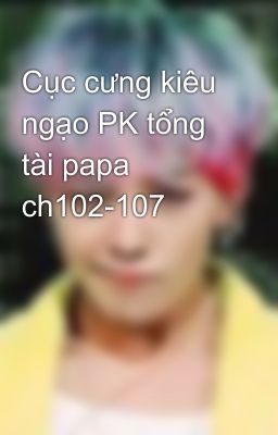 Cục cưng kiêu ngạo PK tổng tài papa ch102-107