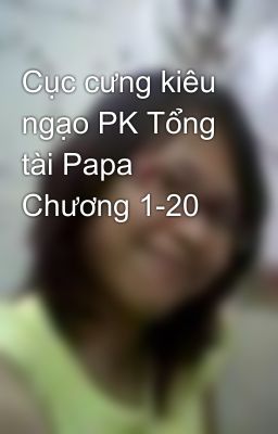 Cục cưng kiêu ngạo PK Tổng tài Papa Chương 1-20