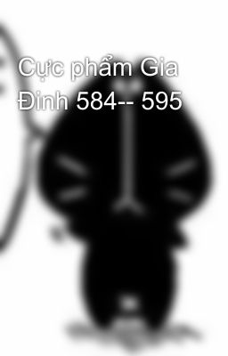 Cực phẩm Gia Đinh 584-- 595