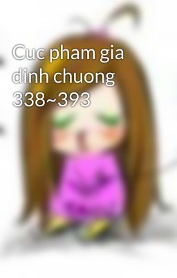 Cuc pham gia dinh chuong 338~393