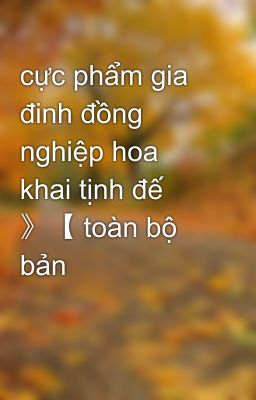 cực phẩm gia đinh đồng nghiệp hoa khai tịnh đế 》【 toàn bộ bản