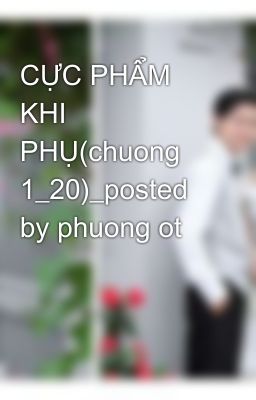 CỰC PHẨM KHI PHỤ(chuong 1_20)_posted by phuong ot