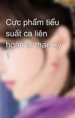 Cực phẩm tiểu suất ca liên hoàn ai thao ký 1