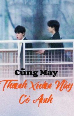 [Cực Vũ] Cũng May Thanh Xuân Này Có Anh 