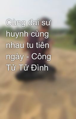 Cùng đại sư huynh cùng nhau tu tiên ngày - Công Tử Tử Đình