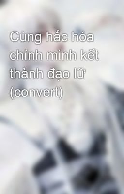 Cùng hắc hóa chính mình kết thành đạo lữ (convert)