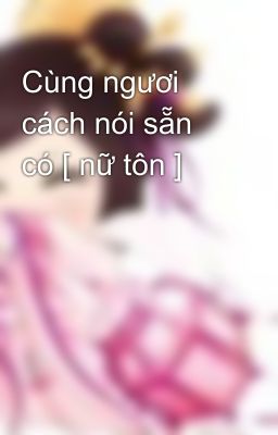 Cùng ngươi cách nói sẵn có [ nữ tôn ]