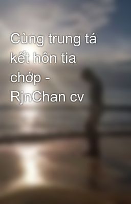 Cùng trung tá kết hôn tia chớp - RjnChan cv