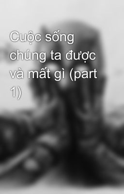 Cuộc sống  chúng ta được và mất gì (part 1)