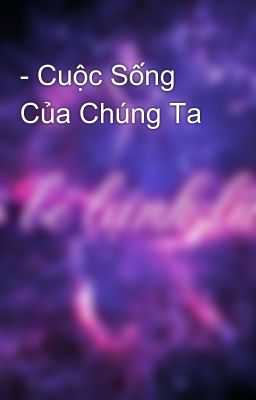 - Cuộc Sống Của Chúng Ta 