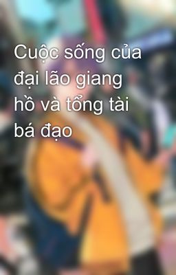 Cuộc sống của đại lão giang hồ và tổng tài bá đạo