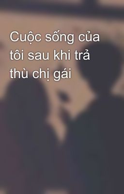 Cuộc sống của tôi sau khi trả thù chị gái