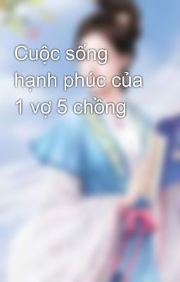 Cuộc sống hạnh phúc của 1 vợ 5 chồng