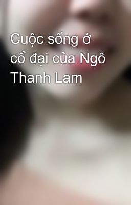 Cuộc sống ở cổ đại của Ngô Thanh Lam