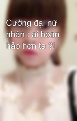 Cường đại nữ nhân : ai hoàn hảo hơn ta ?!