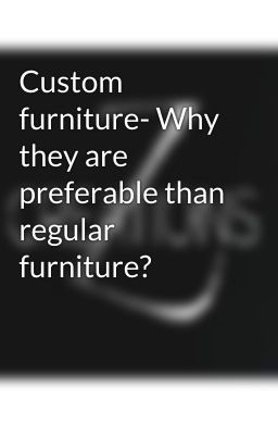 Custom furniture- Why they are preferable than regular furniture?