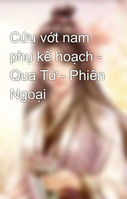 Cứu vớt nam phụ kế hoạch - Qua Tử - Phiên Ngoại