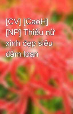 [CV] [CaoH] [NP] Thiếu nữ  xinh đẹp siêu dâm loạn